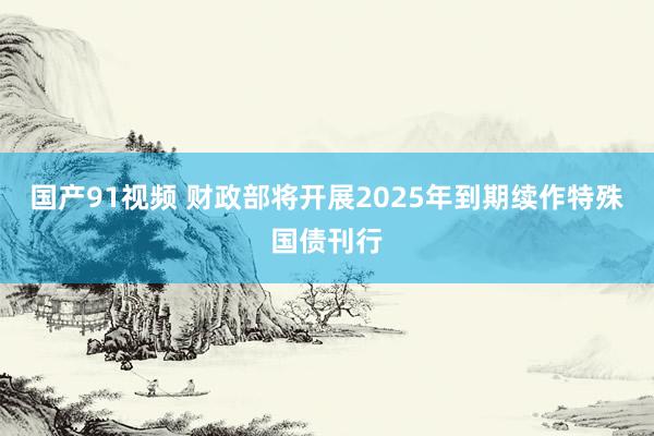 国产91视频 财政部将开展2025年到期续作特殊国债刊行